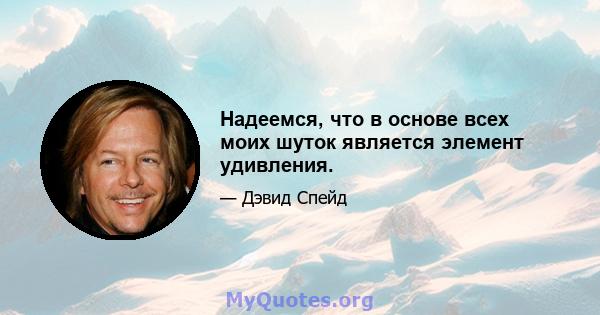 Надеемся, что в основе всех моих шуток является элемент удивления.