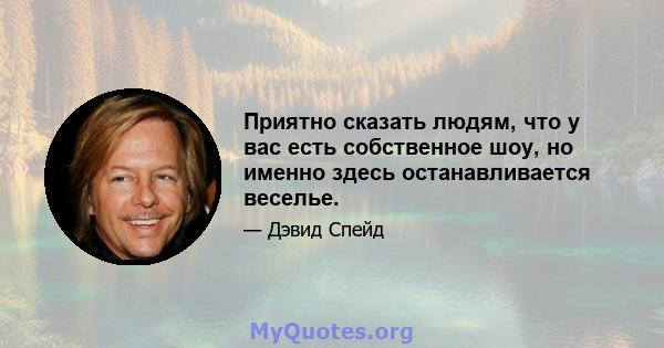 Приятно сказать людям, что у вас есть собственное шоу, но именно здесь останавливается веселье.