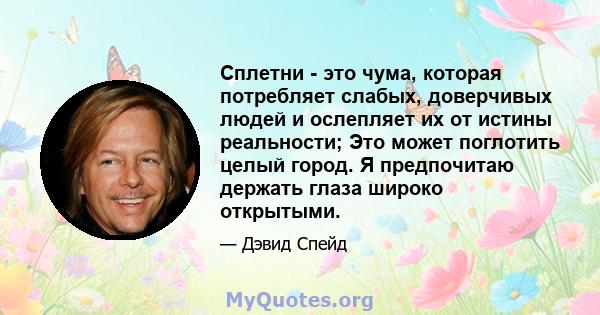 Сплетни - это чума, которая потребляет слабых, доверчивых людей и ослепляет их от истины реальности; Это может поглотить целый город. Я предпочитаю держать глаза широко открытыми.