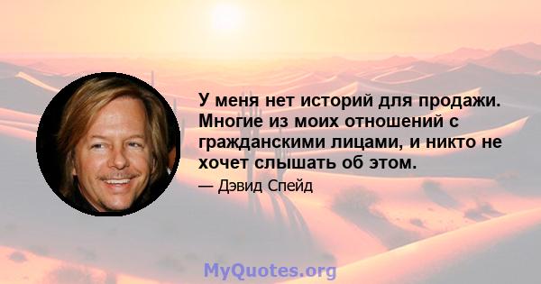 У меня нет историй для продажи. Многие из моих отношений с гражданскими лицами, и никто не хочет слышать об этом.