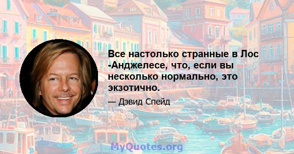 Все настолько странные в Лос -Анджелесе, что, если вы несколько нормально, это экзотично.