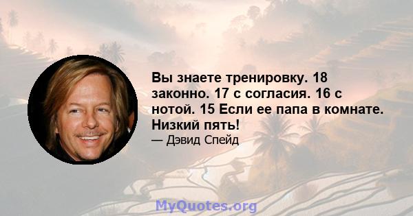 Вы знаете тренировку. 18 законно. 17 с согласия. 16 с нотой. 15 Если ее папа в комнате. Низкий пять!