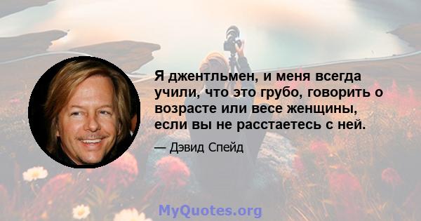 Я джентльмен, и меня всегда учили, что это грубо, говорить о возрасте или весе женщины, если вы не расстаетесь с ней.