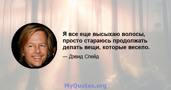 Я все еще высыхаю волосы, просто стараюсь продолжать делать вещи, которые весело.