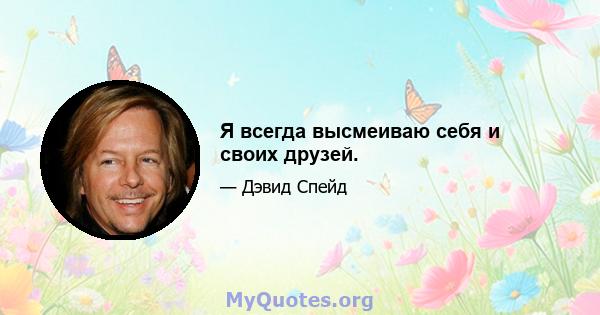 Я всегда высмеиваю себя и своих друзей.