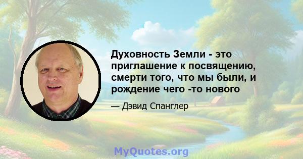 Духовность Земли - это приглашение к посвящению, смерти того, что мы были, и рождение чего -то нового