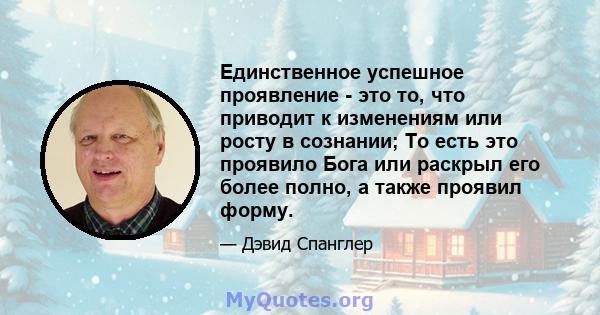 Единственное успешное проявление - это то, что приводит к изменениям или росту в сознании; То есть это проявило Бога или раскрыл его более полно, а также проявил форму.