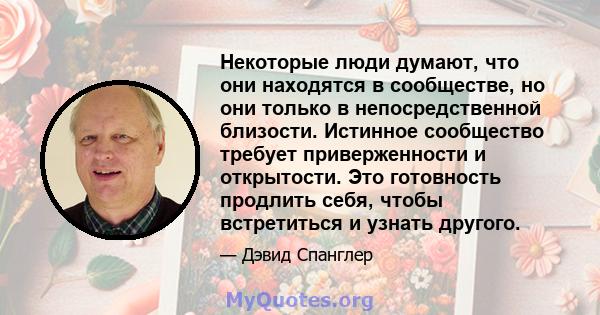 Некоторые люди думают, что они находятся в сообществе, но они только в непосредственной близости. Истинное сообщество требует приверженности и открытости. Это готовность продлить себя, чтобы встретиться и узнать другого.