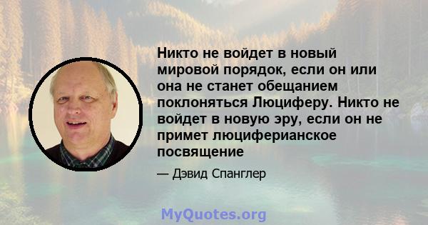 Никто не войдет в новый мировой порядок, если он или она не станет обещанием поклоняться Люциферу. Никто не войдет в новую эру, если он не примет люциферианское посвящение