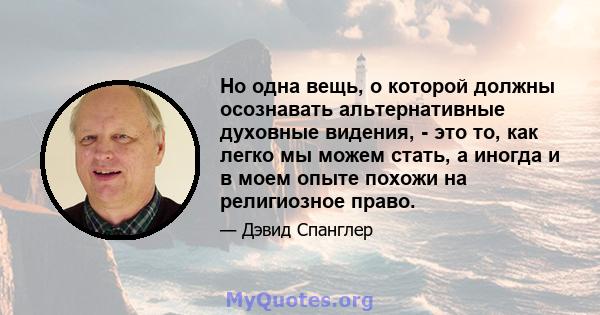 Но одна вещь, о которой должны осознавать альтернативные духовные видения, - это то, как легко мы можем стать, а иногда и в моем опыте похожи на религиозное право.