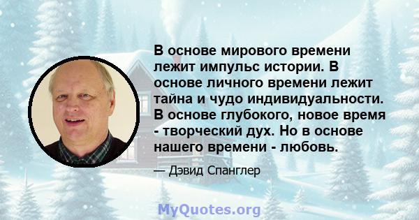 В основе мирового времени лежит импульс истории. В основе личного времени лежит тайна и чудо индивидуальности. В основе глубокого, новое время - творческий дух. Но в основе нашего времени - любовь.