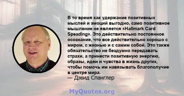 В то время как удержание позитивных мыслей и эмоций выгодно, само позитивное мышление не является «Hallmark Card Speading». Это действительно постоянное осознание, что все действительно хорошо с миром, с жизнью и с