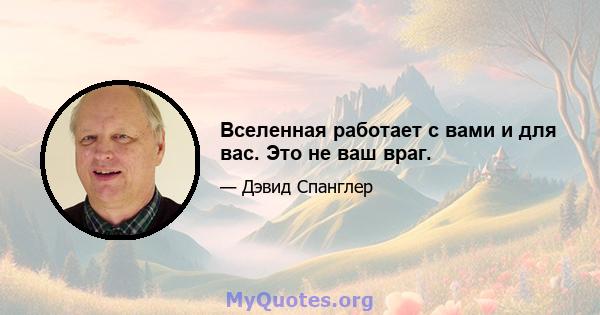 Вселенная работает с вами и для вас. Это не ваш враг.