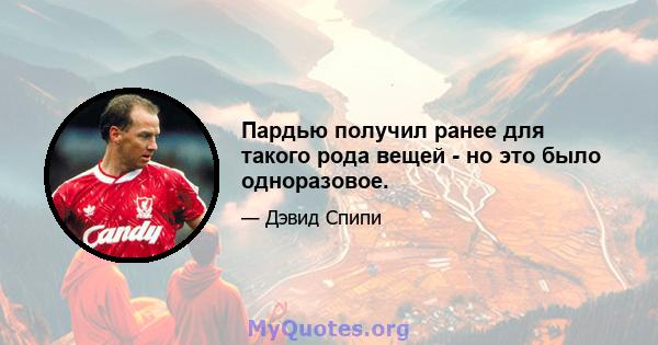 Пардью получил ранее для такого рода вещей - но это было одноразовое.