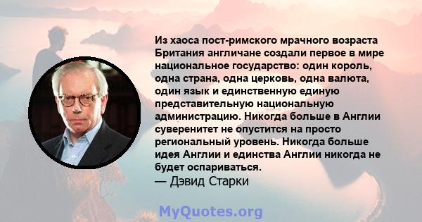 Из хаоса пост-римского мрачного возраста Британия англичане создали первое в мире национальное государство: один король, одна страна, одна церковь, одна валюта, один язык и единственную единую представительную