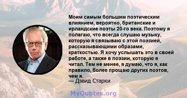 Моим самым большим поэтическим влиянием, вероятно, британские и ирландские поэты 20-го века. Поэтому я полагаю, что всегда слушаю музыку, которую я связываю с этой поэзией, рассказывающими образами, краткостью. Я хочу