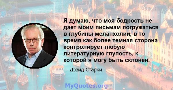 Я думаю, что моя бодрость не дает моим письмам погружаться в глубины меланхолии, в то время как более темная сторона контролирует любую литературную глупость, к которой я могу быть склонен.