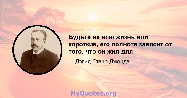 Будьте на всю жизнь или короткие, его полнота зависит от того, что он жил для