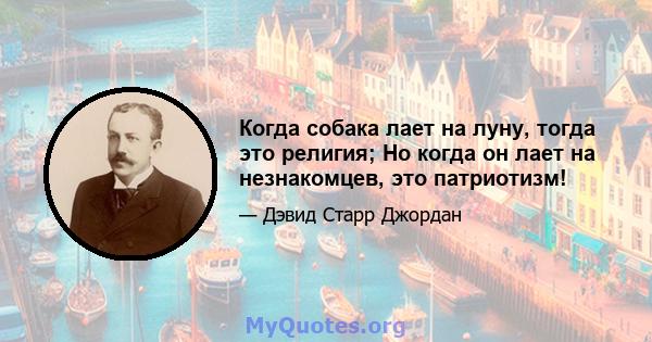 Когда собака лает на луну, тогда это религия; Но когда он лает на незнакомцев, это патриотизм!