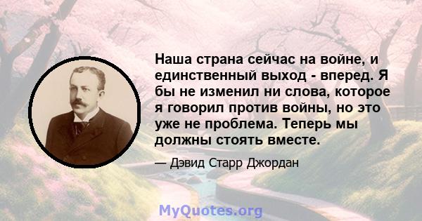 Наша страна сейчас на войне, и единственный выход - вперед. Я бы не изменил ни слова, которое я говорил против войны, но это уже не проблема. Теперь мы должны стоять вместе.