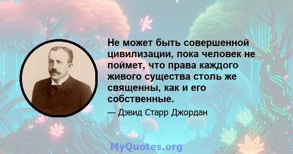 Не может быть совершенной цивилизации, пока человек не поймет, что права каждого живого существа столь же священны, как и его собственные.