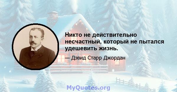 Никто не действительно несчастный, который не пытался удешевить жизнь.