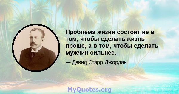 Проблема жизни состоит не в том, чтобы сделать жизнь проще, а в том, чтобы сделать мужчин сильнее.