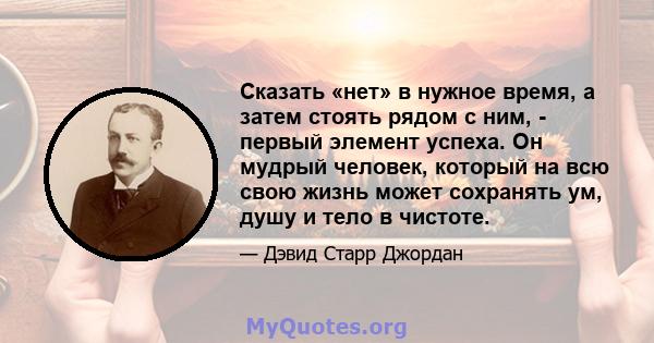 Сказать «нет» в нужное время, а затем стоять рядом с ним, - первый элемент успеха. Он мудрый человек, который на всю свою жизнь может сохранять ум, душу и тело в чистоте.