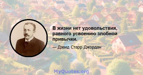 В жизни нет удовольствия, равного усвоению злобной привычки.