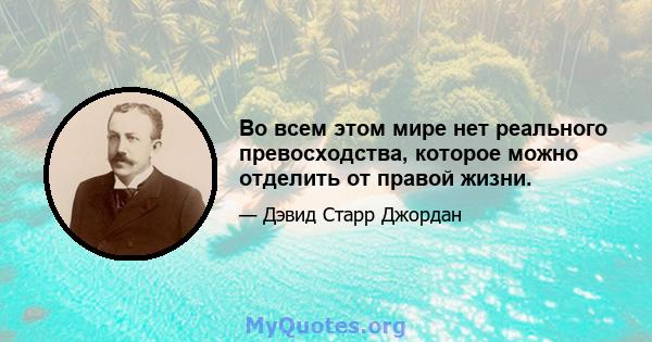 Во всем этом мире нет реального превосходства, которое можно отделить от правой жизни.