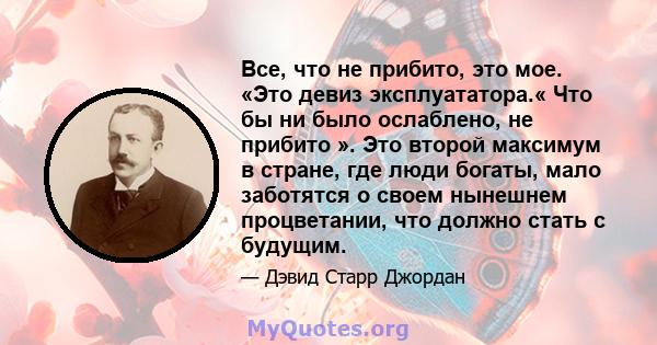 Все, что не прибито, это мое. «Это девиз эксплуататора.« Что бы ни было ослаблено, не прибито ». Это второй максимум в стране, где люди богаты, мало заботятся о своем нынешнем процветании, что должно стать с будущим.