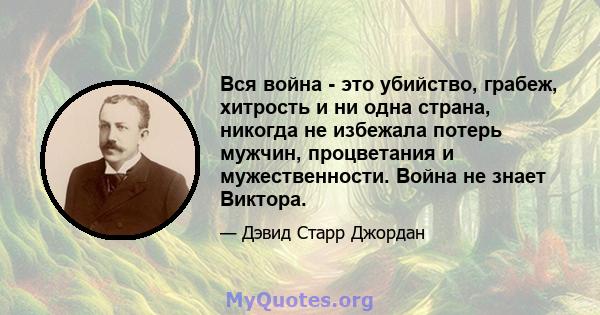 Вся война - это убийство, грабеж, хитрость и ни одна страна, никогда не избежала потерь мужчин, процветания и мужественности. Война не знает Виктора.