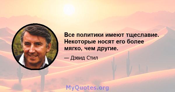 Все политики имеют тщеславие. Некоторые носят его более мягко, чем другие.