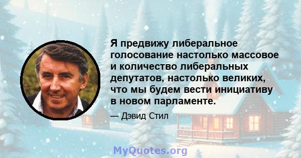 Я предвижу либеральное голосование настолько массовое и количество либеральных депутатов, настолько великих, что мы будем вести инициативу в новом парламенте.