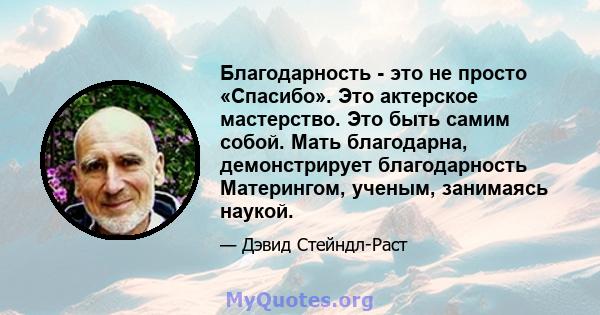 Благодарность - это не просто «Спасибо». Это актерское мастерство. Это быть самим собой. Мать благодарна, демонстрирует благодарность Матерингом, ученым, занимаясь наукой.