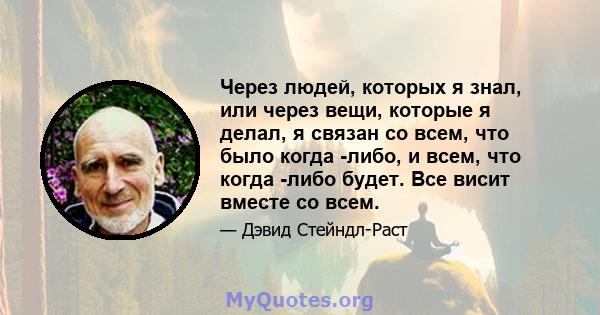 Через людей, которых я знал, или через вещи, которые я делал, я связан со всем, что было когда -либо, и всем, что когда -либо будет. Все висит вместе со всем.