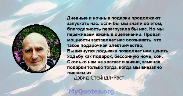 Дневные и ночные подарки продолжают запускать нас. Если бы мы знали об этом, благодарность перегрузила бы нас. Но мы переживаем жизнь в оцепенении. Провал мощности заставляет нас осознавать, что такое подарочная