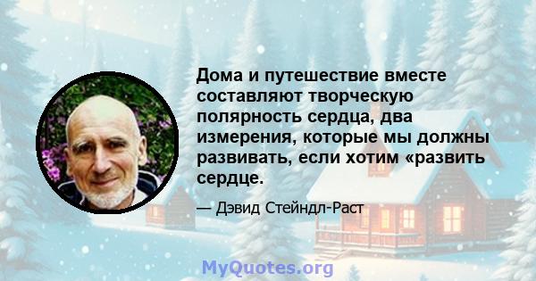 Дома и путешествие вместе составляют творческую полярность сердца, два измерения, которые мы должны развивать, если хотим «развить сердце.