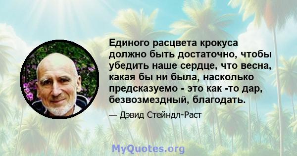 Единого расцвета крокуса должно быть достаточно, чтобы убедить наше сердце, что весна, какая бы ни была, насколько предсказуемо - это как -то дар, безвозмездный, благодать.