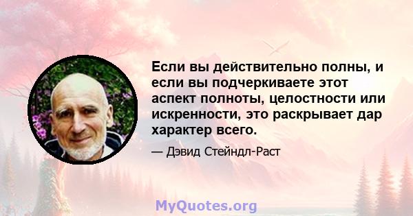 Если вы действительно полны, и если вы подчеркиваете этот аспект полноты, целостности или искренности, это раскрывает дар характер всего.