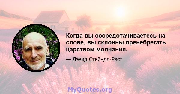 Когда вы сосредотачиваетесь на слове, вы склонны пренебрегать царством молчания.