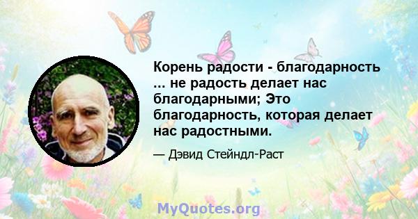 Корень радости - благодарность ... не радость делает нас благодарными; Это благодарность, которая делает нас радостными.