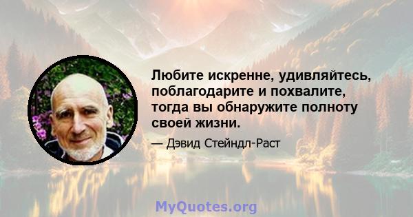 Любите искренне, удивляйтесь, поблагодарите и похвалите, тогда вы обнаружите полноту своей жизни.