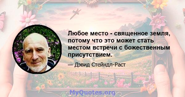 Любое место - священное земля, потому что это может стать местом встречи с божественным присутствием.