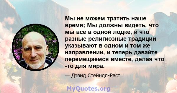 Мы не можем тратить наше время; Мы должны видеть, что мы все в одной лодке, и что разные религиозные традиции указывают в одном и том же направлении, и теперь давайте перемещаемся вместе, делая что -то для мира.