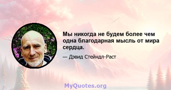 Мы никогда не будем более чем одна благодарная мысль от мира сердца.