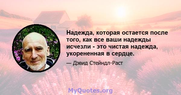 Надежда, которая остается после того, как все ваши надежды исчезли - это чистая надежда, укорененная в сердце.