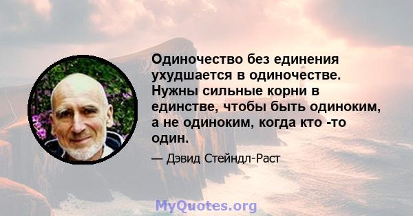 Одиночество без единения ухудшается в одиночестве. Нужны сильные корни в единстве, чтобы быть одиноким, а не одиноким, когда кто -то один.