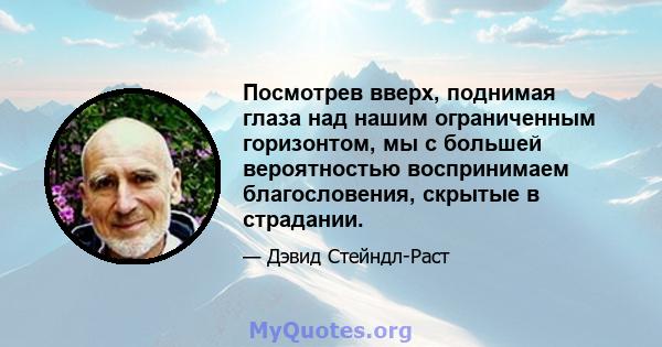 Посмотрев вверх, поднимая глаза над нашим ограниченным горизонтом, мы с большей вероятностью воспринимаем благословения, скрытые в страдании.