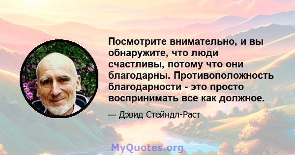 Посмотрите внимательно, и вы обнаружите, что люди счастливы, потому что они благодарны. Противоположность благодарности - это просто воспринимать все как должное.